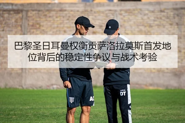 巴黎圣日耳曼权衡贡萨洛拉莫斯首发地位背后的稳定性争议与战术考验