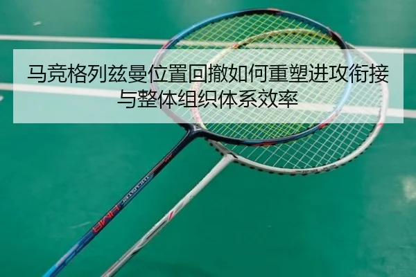 马竞格列兹曼位置回撤如何重塑进攻衔接与整体组织体系效率