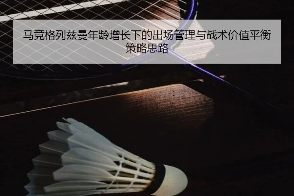 马竞格列兹曼年龄增长下的出场管理与战术价值平衡策略思路